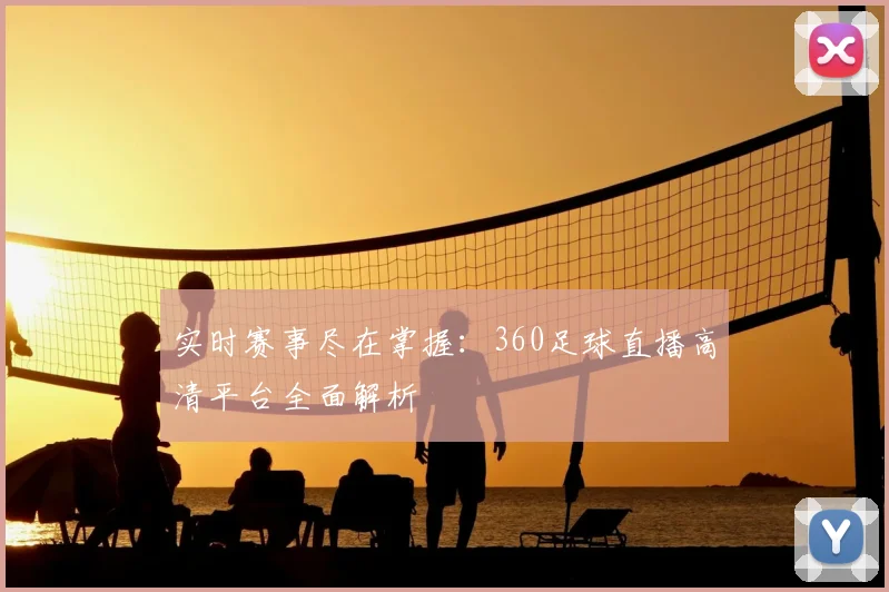 实时赛事尽在掌握:360足球直播高清平台全面解析